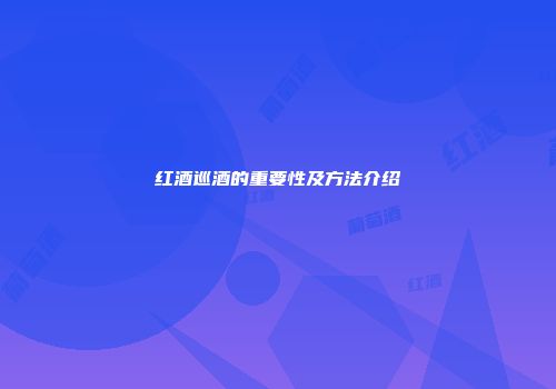 红酒巡酒的重要性及方法介绍