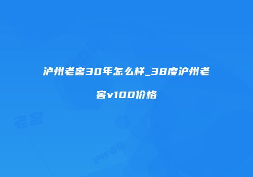 泸州老窖30年怎么样_38度沪州老窖v100价格