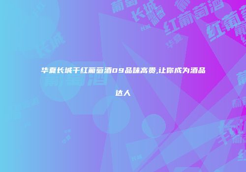 华夏长城干红葡萄酒09品味高贵,让你成为酒品达人