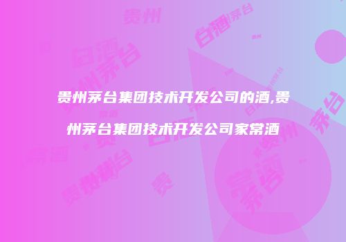 贵州茅台集团技术开发公司的酒,贵州茅台集团技术开发公司家常酒