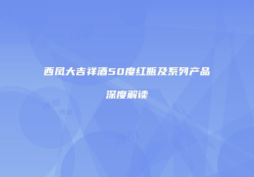 西凤大吉祥酒50度红瓶及系列产品深度解读
