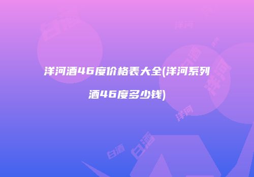 洋河酒46度价格表大全(洋河系列酒46度多少钱)
