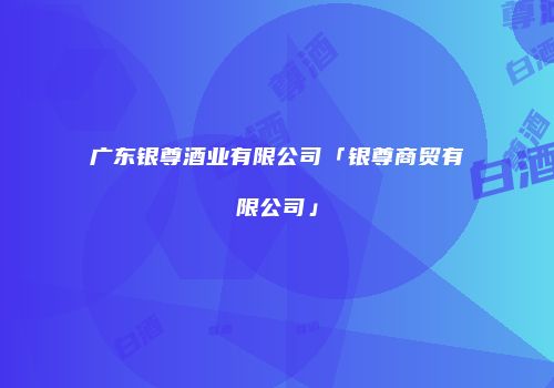 广东银尊酒业有限公司「银尊商贸有限公司」