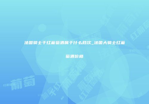 法国骑士干红葡萄酒属于什么档次_法国大骑士红葡萄酒价格