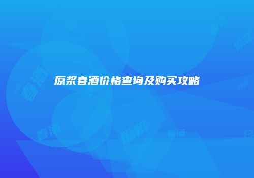 原浆春酒价格查询及购买攻略