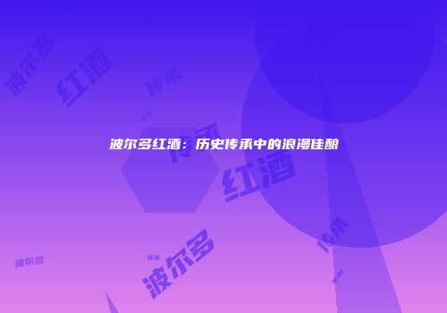 波尔多红酒：历史传承中的浪漫佳酿
