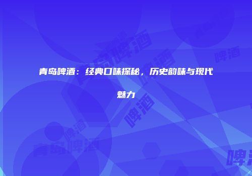 青岛啤酒：经典口味探秘，历史韵味与现代魅力