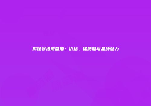 揭秘张裕葡萄酒：价格、保质期与品牌魅力