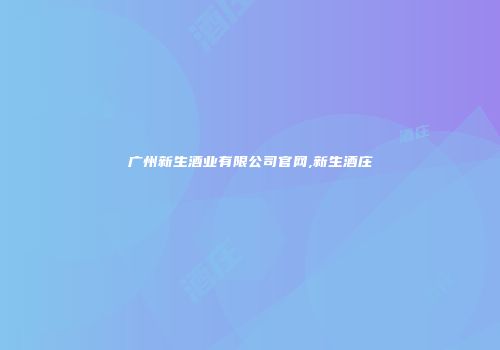 广州新生酒业有限公司官网,新生酒庄