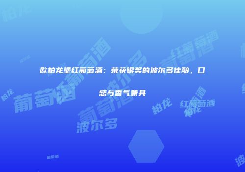 欧柏龙堡红葡萄酒：荣获银奖的波尔多佳酿，口感与香气兼具