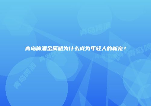 青岛啤酒金属瓶为什么成为年轻人的新宠？