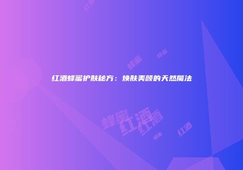 红酒蜂蜜护肤秘方：焕肤美颜的天然魔法