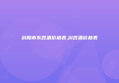 汾阳市东杏酒价格表,汾杏酒价格表