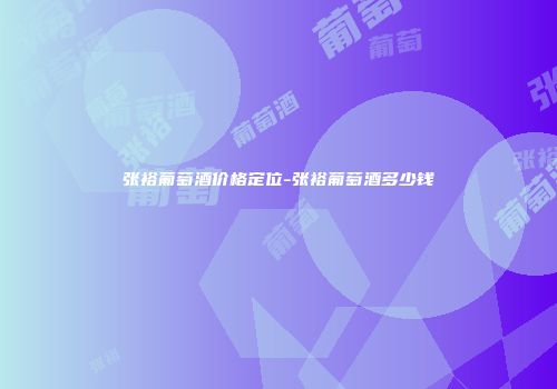 张裕葡萄酒价格定位-张裕葡萄酒多少钱