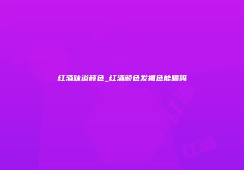 红酒味道颜色_红酒颜色发褐色能喝吗