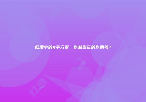 红酒中的g字元素，你知道它的作用吗？