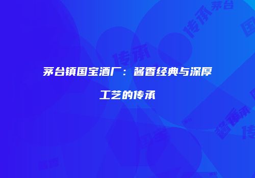 茅台镇国宝酒厂：酱香经典与深厚工艺的传承