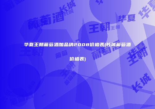 华夏王朝葡萄酒加品纳2008价格表(长城葡萄酒价格表)