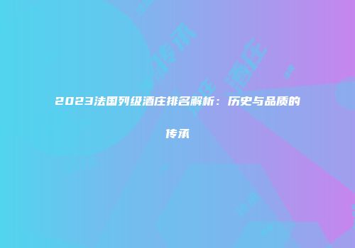 2023法国列级酒庄排名解析：历史与品质的传承