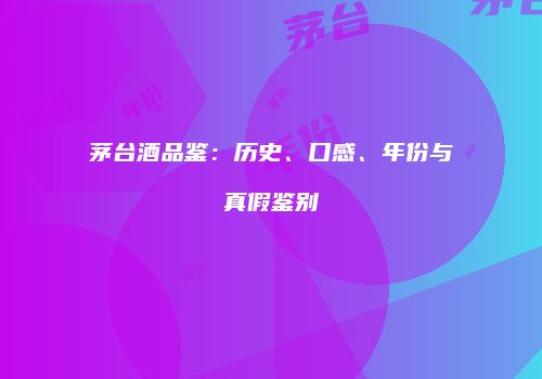 茅台酒品鉴：历史、口感、年份与真假鉴别