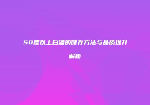 50度以上白酒的储存方法与品质提升解析