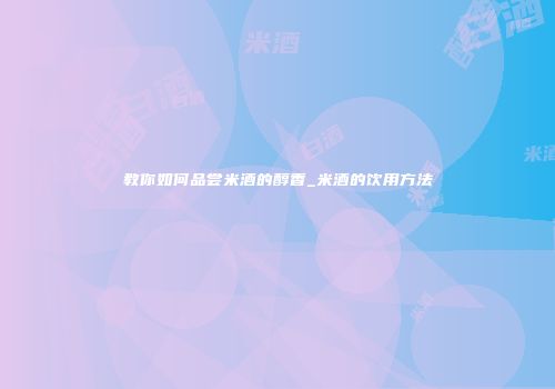 教你如何品尝米酒的醇香_米酒的饮用方法