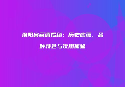 洛阳窖藏酒揭秘：历史底蕴、品种特色与饮用体验