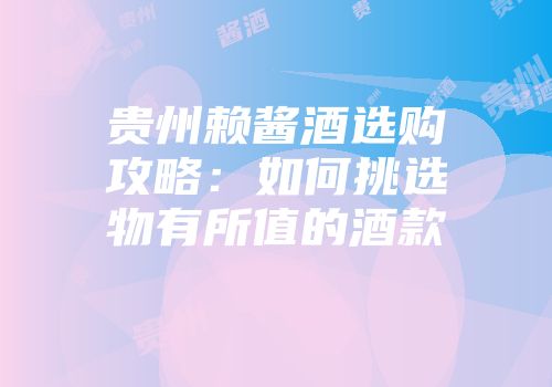 贵州赖酱酒选购攻略：如何挑选物有所值的酒款