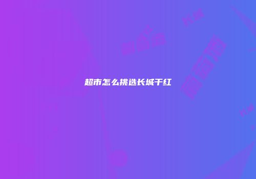 超市怎么挑选长城干红