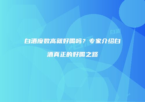 白酒度数高就好喝吗？专家介绍白酒真正的好喝之路