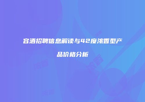 容酒招聘信息解读与42度浓香型产品价格分析