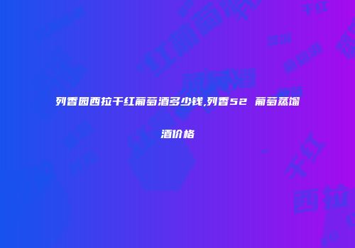 列香园西拉干红葡萄酒多少钱,列香52 葡萄蒸馏酒价格