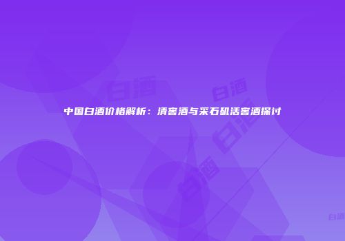 中国白酒价格解析：清窖酒与采石矶活窖酒探讨