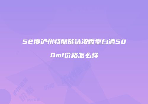 52度泸州特酿璀钻浓香型白酒500ml价格怎么样