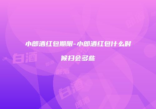 小郎酒红包期限-小郎酒红包什么时候扫会多些