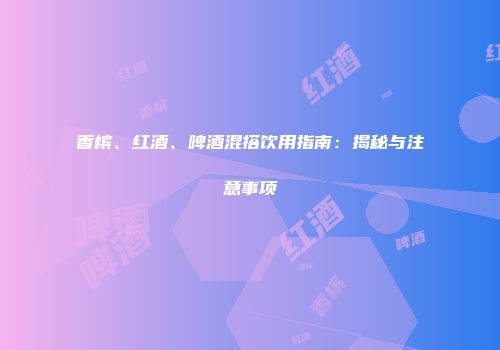 香槟、红酒、啤酒混搭饮用指南：揭秘与注意事项