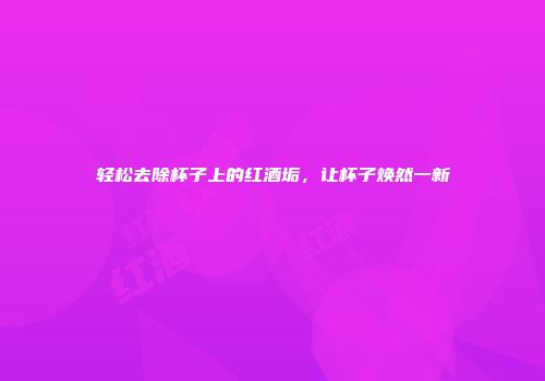 轻松去除杯子上的红酒垢，让杯子焕然一新