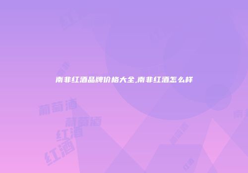 南非红酒品牌价格大全,南非红酒怎么样