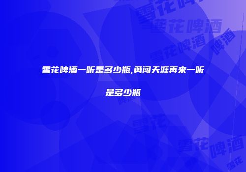 雪花啤酒一听是多少瓶,勇闯天涯再来一听是多少瓶