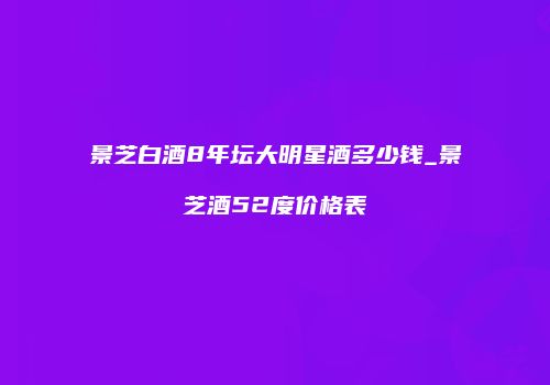 景芝白酒8年坛大明星酒多少钱_景芝酒52度价格表