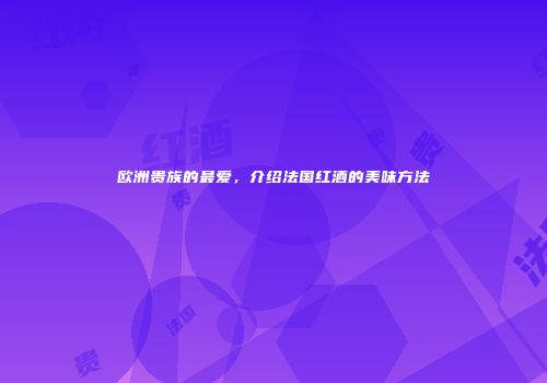 欧洲贵族的最爱，介绍法国红酒的美味方法
