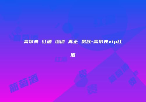 高尔夫 红酒 培训 真正 贵族-高尔夫vip红酒
