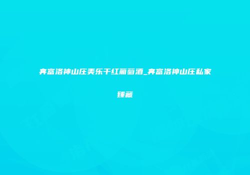 奔富洛神山庄美乐干红葡萄酒_奔富洛神山庄私家臻藏