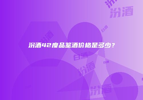 汾酒42度品鉴酒价格是多少？