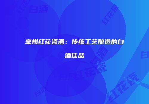 毫州红花瓷酒：传统工艺酿造的白酒佳品