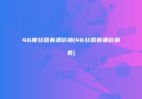 46度丝路春酒价格(46丝路春酒价格表)