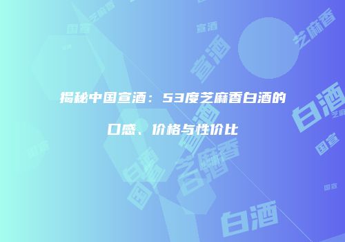 揭秘中国宣酒：53度芝麻香白酒的口感、价格与性价比