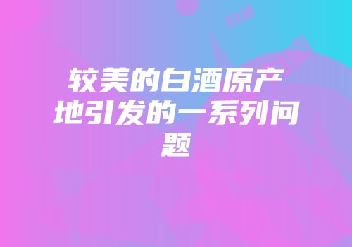 较美的白酒原产地引发的一系列问题