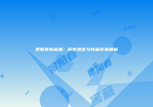 景阳春窖藏酒：历史瑰宝与收藏价值解析