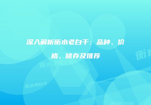 深入解析衡水老白干：品种、价格、储存及推荐